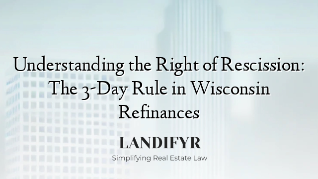 Understanding the Right of Rescission: The 3-Day Rule in Wisconsin Refinances
