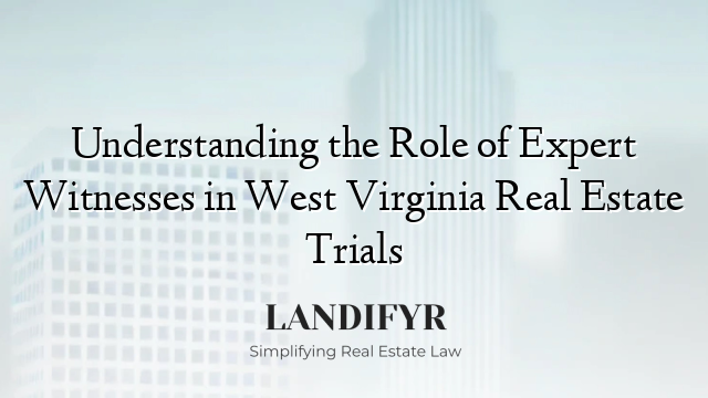 Understanding the Role of Expert Witnesses in West Virginia Real Estate Trials