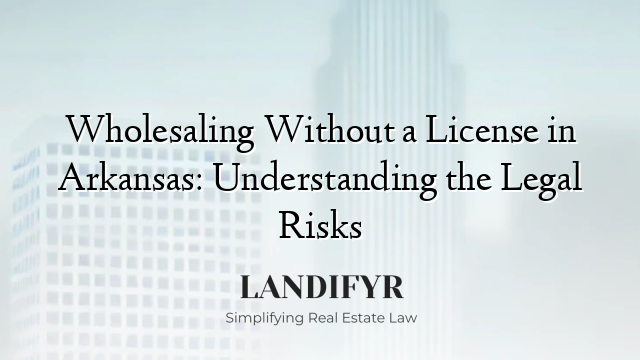 Wholesaling Without a License in Arkansas: Understanding the Legal Risks