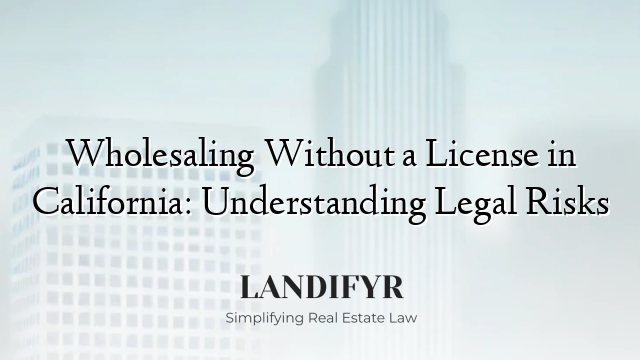 Wholesaling Without a License in California: Understanding Legal Risks